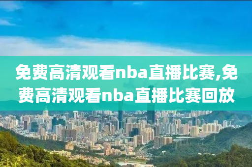 免费高清观看nba直播比赛,免费高清观看nba直播比赛回放